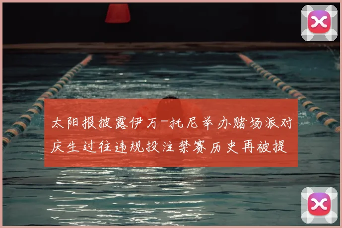 太阳报披露伊万-托尼举办赌场派对庆生过往违规投注禁赛历史再被提及