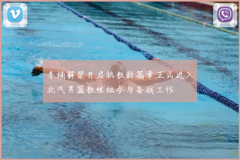 李楠解禁开启执教新篇章正式进入北汽男篮教练组参与备战工作