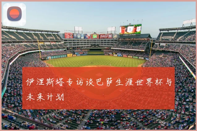 伊涅斯塔专访谈巴萨生涯世界杯与未来计划
