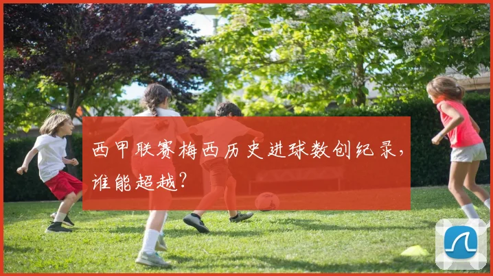西甲联赛梅西历史进球数创纪录，谁能超越？