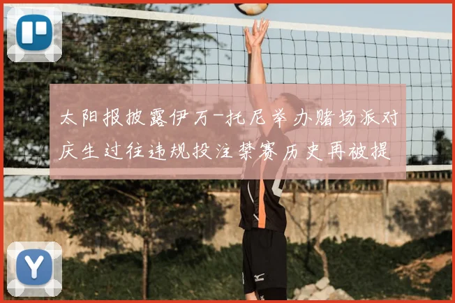 太阳报披露伊万-托尼举办赌场派对庆生过往违规投注禁赛历史再被提及