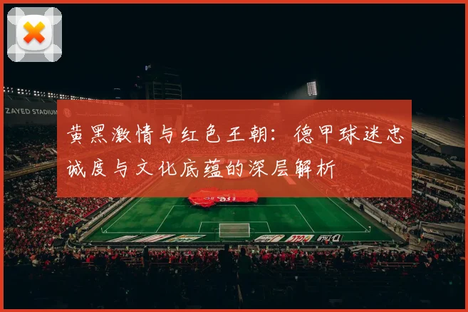 黄黑激情与红色王朝：德甲球迷忠诚度与文化底蕴的深层解析